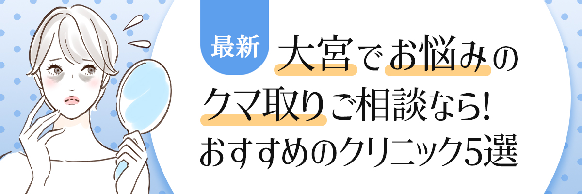 【最新】大宮でお悩みのクマ取りご相談なら！おすすめのクマ取りご相談のクリニック5選